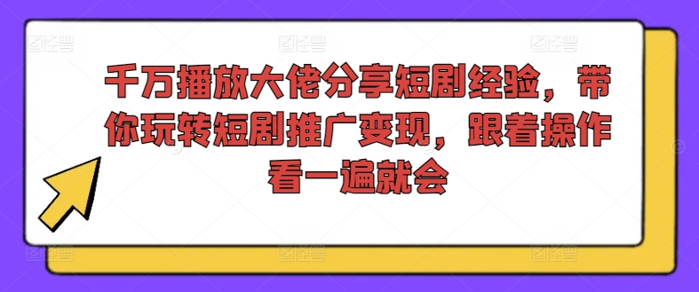 千万播放大佬分享短剧经验，带你玩转短剧推广变现，跟着操作看一遍就会-有道资源网