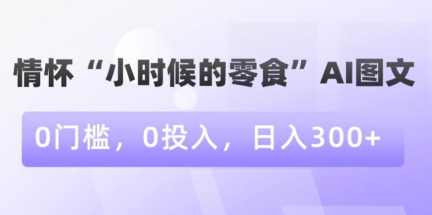 情怀“小时候的零食”AI图文，0门槛，0投入，日入300+【揭秘】-有道资源网