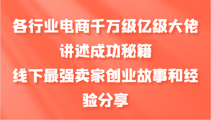 各行业电商千万级亿级大佬讲述成功秘籍，线下最强卖家创业故事和经验分享-有道资源网