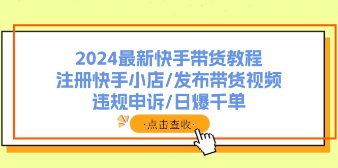 2024最新快手带货教程：注册快手小店/发布带货视频/违规申诉/日爆千单-有道资源网