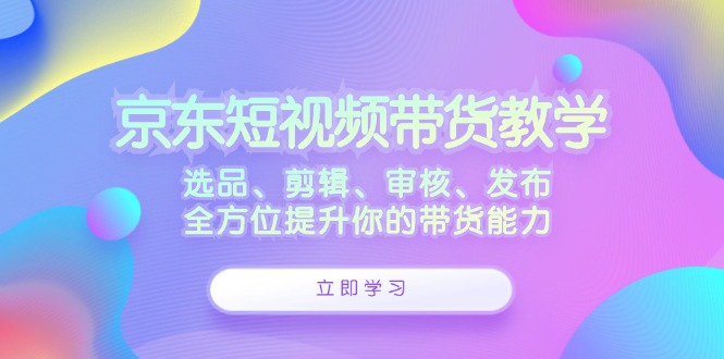 京东短视频带货教学：选品、剪辑、审核、发布，全方位提升你的带货能力-有道资源网