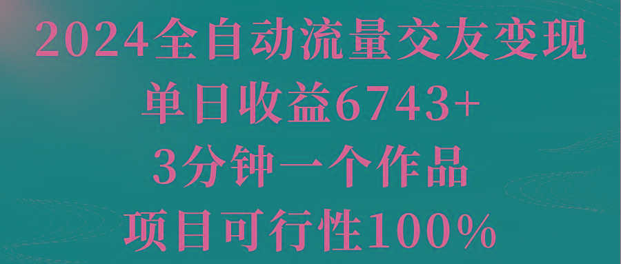 2024全自动流量交友变现，单日收益6743+，3分钟一个作品，项目可行性100%-有道资源网