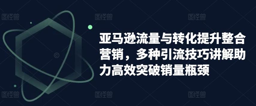 亚马逊流量与转化提升整合营销，多种引流技巧讲解助力高效突破销量瓶颈-有道资源网