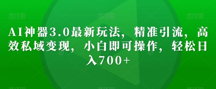 AI神器3.0最新玩法，精准引流，高效私域变现，小白即可操作，轻松日入700+【揭秘】-有道资源网