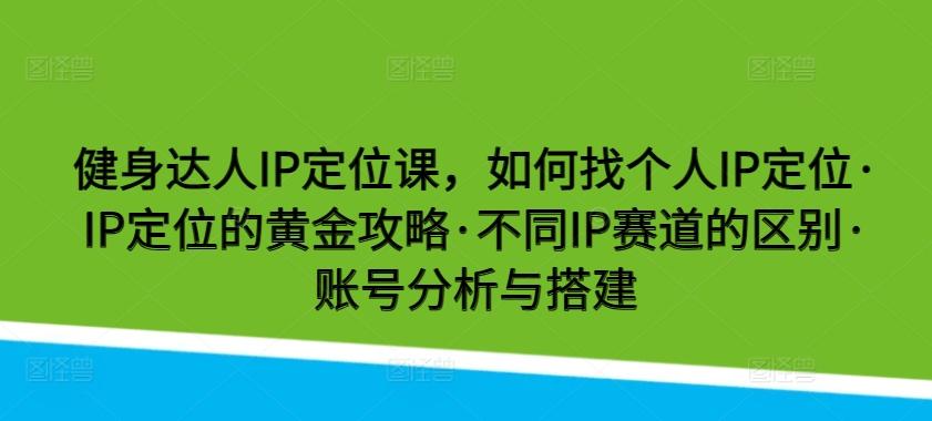 健身达人IP定位课，如何找个人IP定位·IP定位的黄金攻略·不同IP赛道的区别·账号分析与搭建-有道资源网