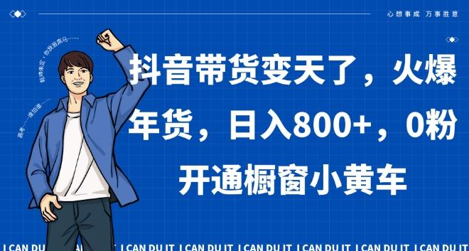 抖音带货变天了，火爆年货，日入800+，0粉开通橱窗小黄车【揭秘】-有道资源网