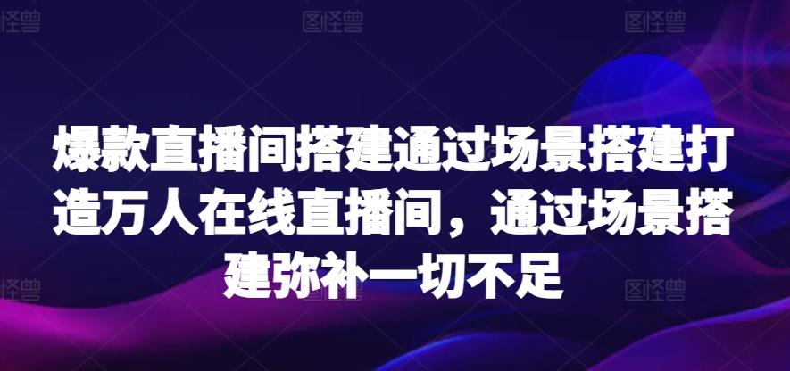 爆款直播间搭建通过场景搭建打造万人在线直播间，通过场景搭建弥补一切不足-有道资源网