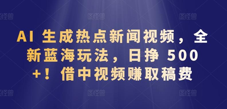 AI 生成热点新闻视频，全新蓝海玩法，日挣 500+!借中视频赚取稿费【揭秘】-有道资源网