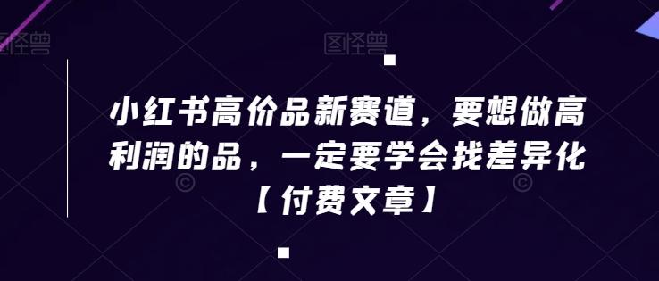 小红书高价品新赛道，要想做高利润的品，一定要学会找差异化【付费文章】-有道资源网