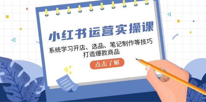 小红书运营实操课，系统学习开店、选品、笔记制作等技巧，打造爆款商品-有道资源网