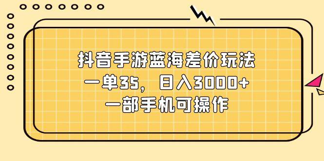 抖音手游蓝海差价玩法，一单35，日入3000+，一部手机可操作-有道资源网