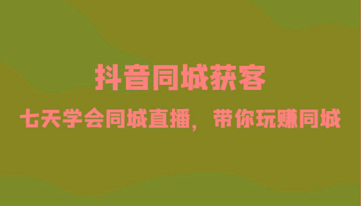 抖音同城获客-七天学会同城直播，带你玩赚同城(34节课)-有道资源网