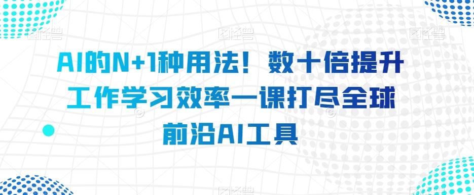 AI的N+1种用法！数十倍提升工作学习效率一课打尽全球前沿AI工具-有道资源网