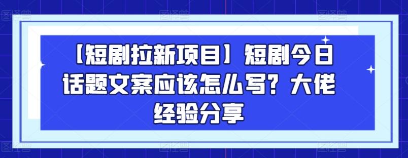 【短剧拉新项目】短剧今日话题文案应该怎么写？大佬经验分享-有道资源网