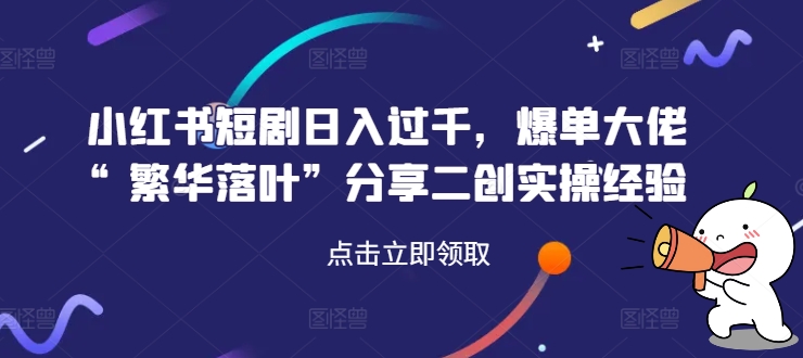 小红书短剧日入过千，爆单大佬“繁华落叶”分享二创实操经验-有道资源网