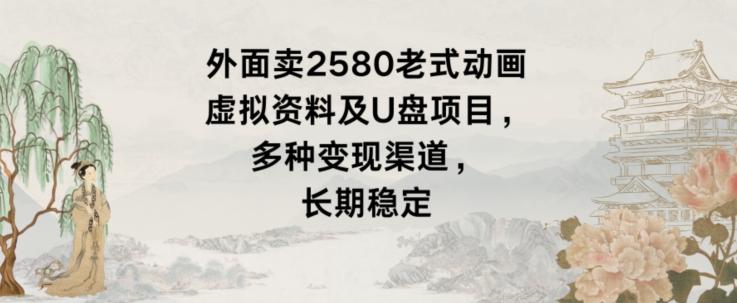 外面卖2580老式动画虚拟资料及U盘项目，多种变现渠道，长期稳定-有道资源网