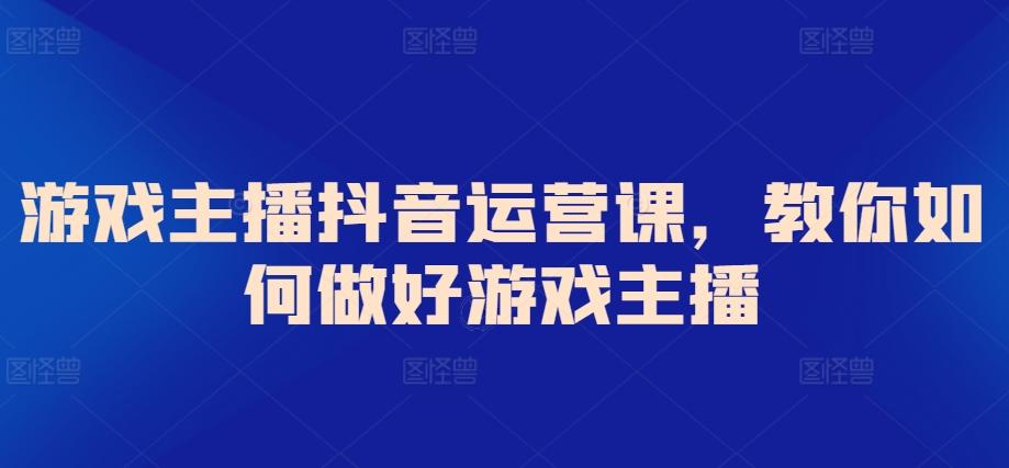 游戏主播抖音运营课，教你如何做好游戏主播-有道资源网