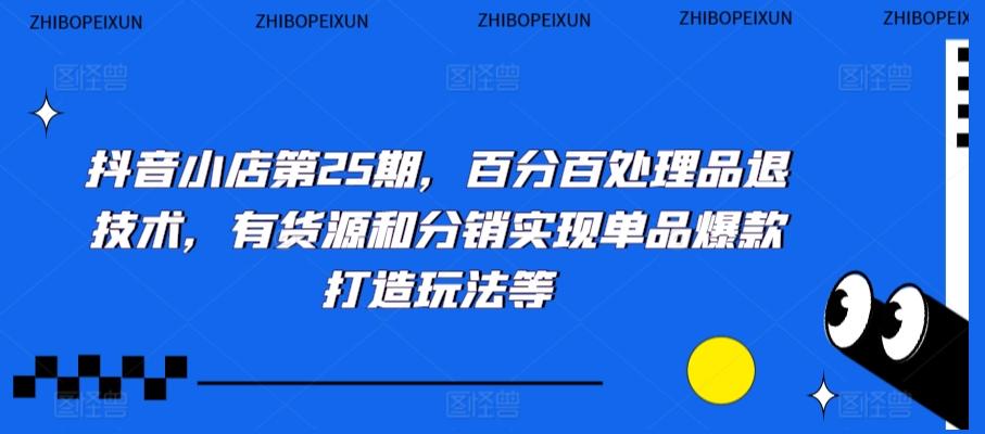 抖音小店第25期，百分百处理品退技术，有货源和分销实现单品爆款打造玩法等-有道资源网