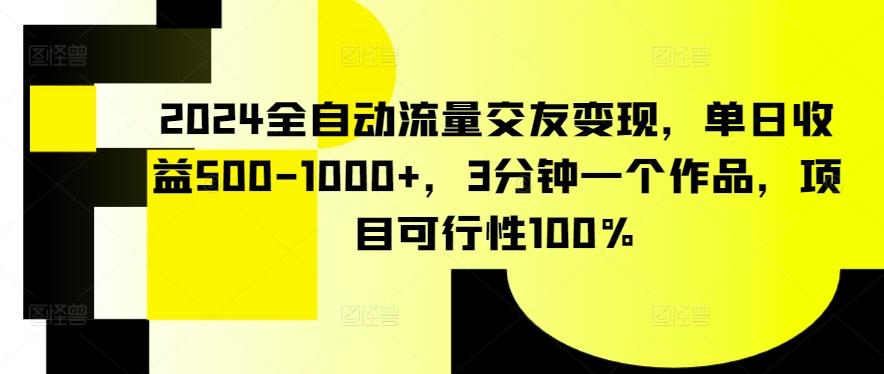 2024全自动流量交友变现，单日收益500-1000+，3分钟一个作品，项目可行性100%【揭秘】-有道资源网