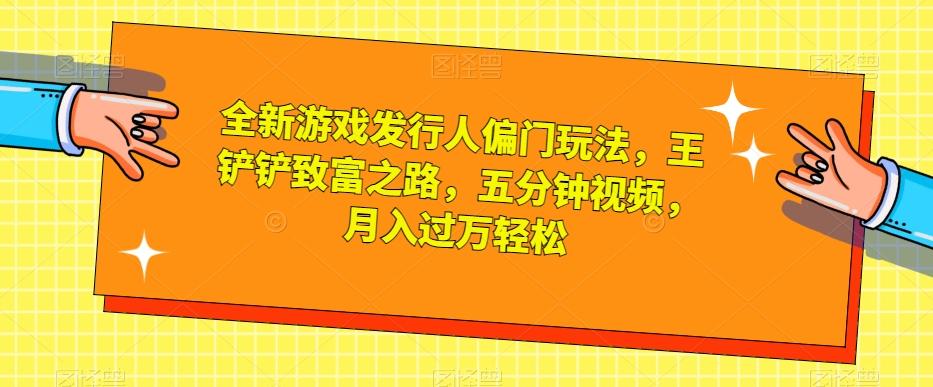 全新游戏发行人偏门玩法，王铲铲致富之路，五分钟视频，月入过万轻松【揭秘】-有道资源网