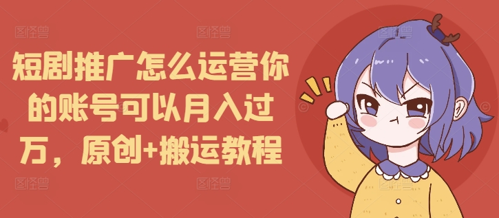 短剧推广怎么运营你的账号可以月入过万，原创+搬运教程-有道资源网