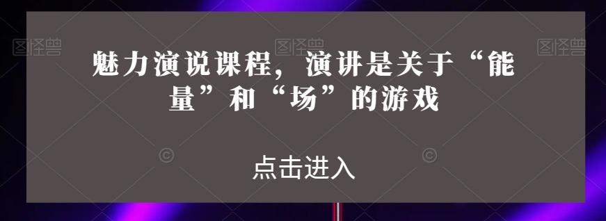 魅力演说课程，演讲是关于“能量”和“场”的游戏-有道资源网