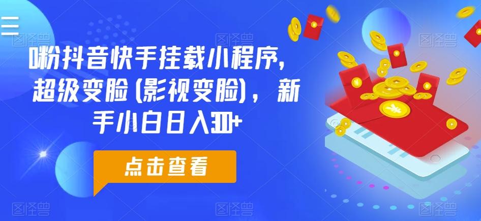 0粉抖音快手挂载小程序，超级变脸(影视变脸)，新手小白日入300+【揭秘】-有道资源网