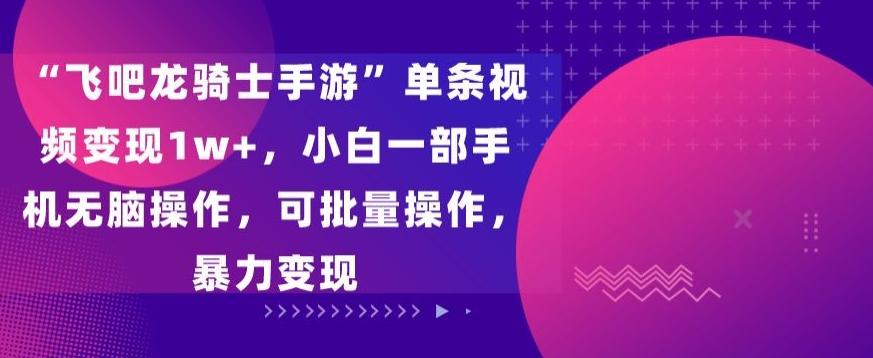 “飞吧龙骑士手游”单条视频变现1w+，小白一部手机无脑操作，可批量操作，暴力变现【揭秘】-有道资源网