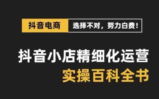 抖音小店精细化运营百科全书，保姆级运营实操讲解-有道资源网