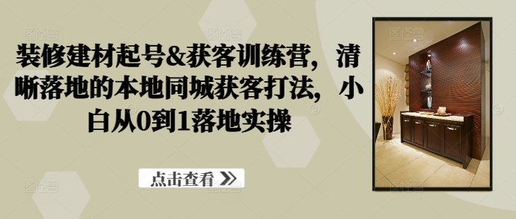 装修建材起号&获客训练营，​清晰落地的本地同城获客打法，小白从0到1落地实操-有道资源网