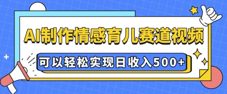 AI 制作情感育儿赛道视频，可以轻松实现日收入5张【揭秘】-有道资源网