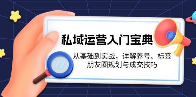 私域运营入门宝典：从基础到实战，详解养号、标签、朋友圈规划与成交技巧-有道资源网