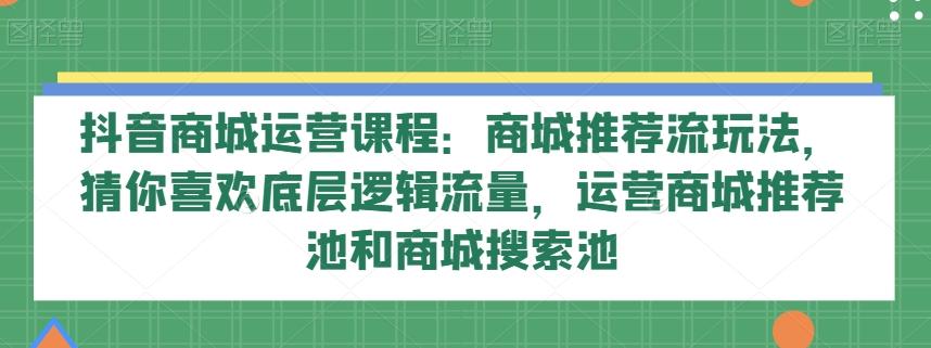 抖音商城运营课程：商城推荐流玩法，猜你喜欢底层逻辑流量，运营商城推荐池和商城搜索池-有道资源网