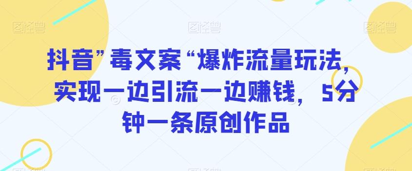 抖音”毒文案“爆炸流量玩法，实现一边引流一边赚钱，5分钟一条原创作品【揭秘】-有道资源网