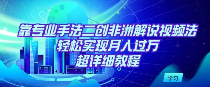 靠专业手法二创非洲解说视频玩法，轻松实现月入过万，超详细教程【揭秘】-有道资源网