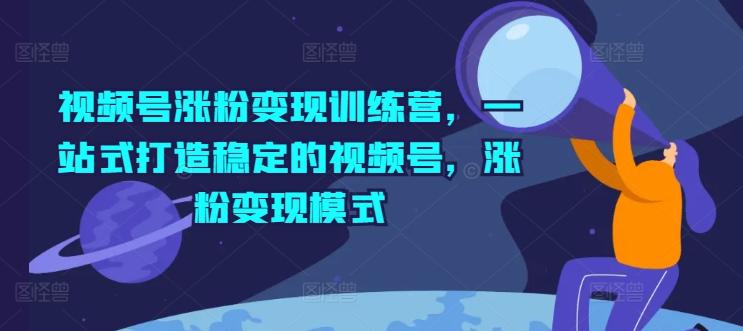 视频号涨粉变现训练营，一站式打造稳定的视频号，涨粉变现模式-有道资源网