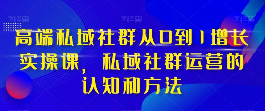 高端私域社群从0到1增长实操课，私域社群运营的认知和方法-有道资源网