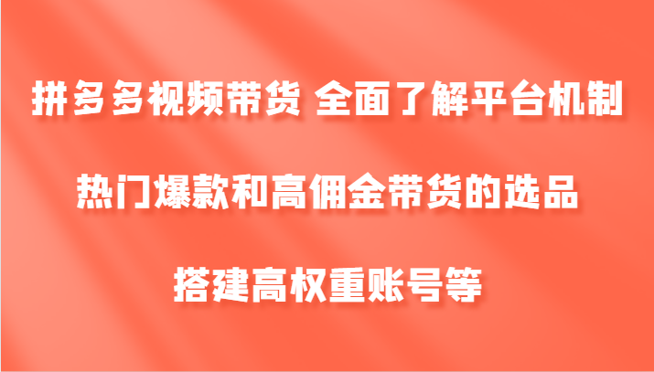 拼多多视频带货 全面了解平台机制、热门爆款和高佣金带货的选品，搭建高权重账号等-有道资源网