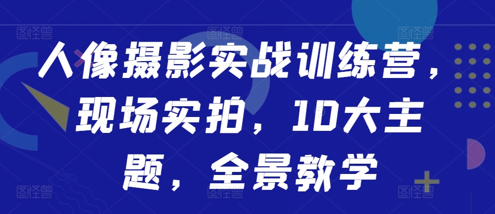 人像摄影实战训练营，现场实拍，10大主题，全景教学-有道资源网