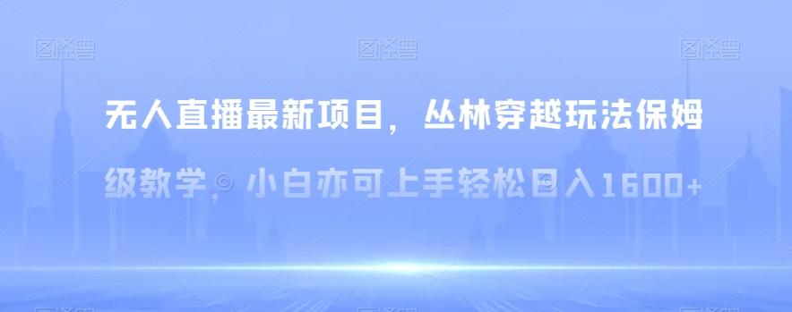 无人直播最新项目，丛林穿越玩法保姆级教学，小白亦可上手轻松日入1600+【揭秘】-有道资源网