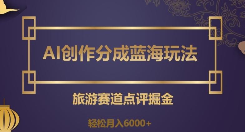 AI创作分成蓝海玩法，旅游赛道点评掘金，轻松月入6000+【揭秘】-有道资源网