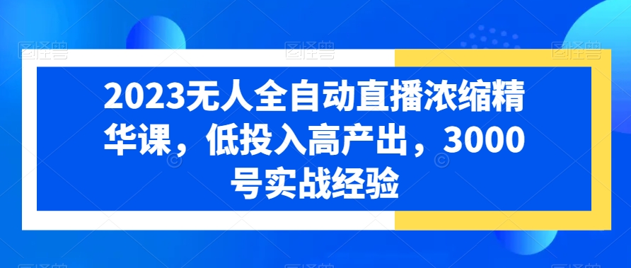 2023无人全自动直播浓缩精华课，低投入高产出，3000号实战经验-有道资源网