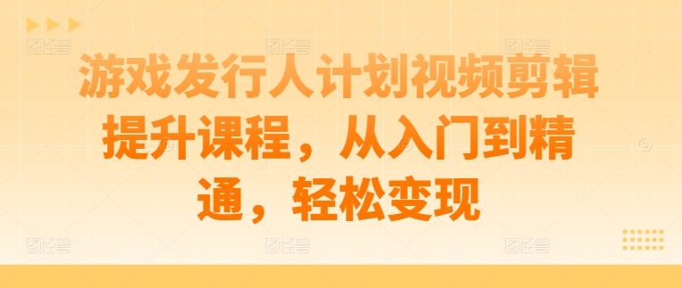 游戏发行人计划视频剪辑提升课程，从入门到精通，轻松变现-有道资源网