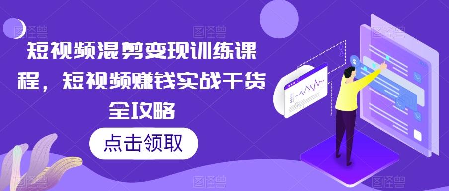 短视频混剪变现训练课程，短视频赚钱实战干货全攻略-有道资源网