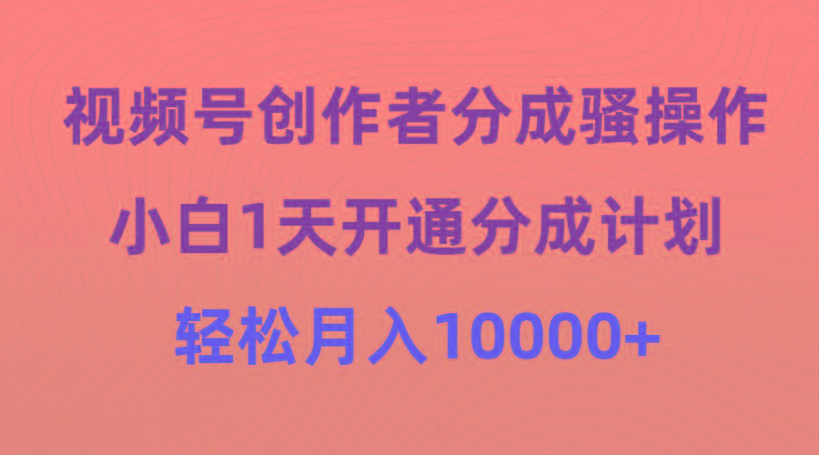 (9656期)视频号创作者分成骚操作，小白1天开通分成计划，轻松月入10000+-有道资源网