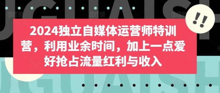 2024独立自媒体运营师特训营，利用业余时间，加上一点爱好抢占流量红利与收入-有道资源网