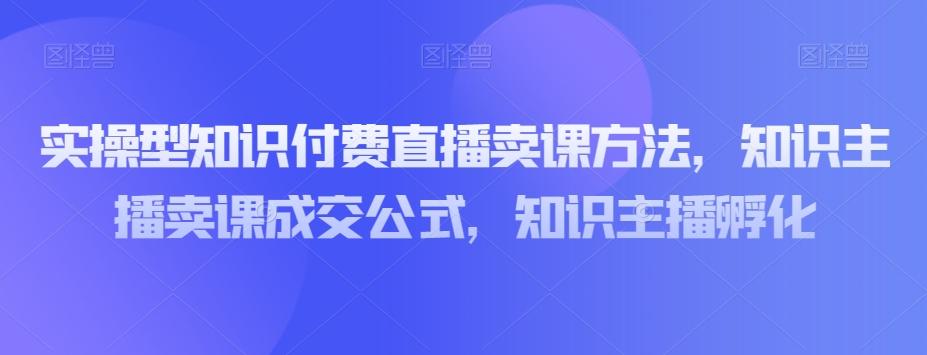 实操型知识付费直播卖课方法，知识主播卖课成交公式，知识主播孵化-有道资源网