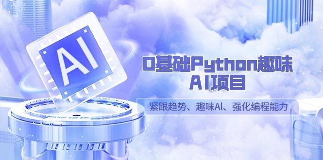 0基础Python趣味-AI项目，紧跟趋势、趣味Al、强化编程能力(13节课)-有道资源网