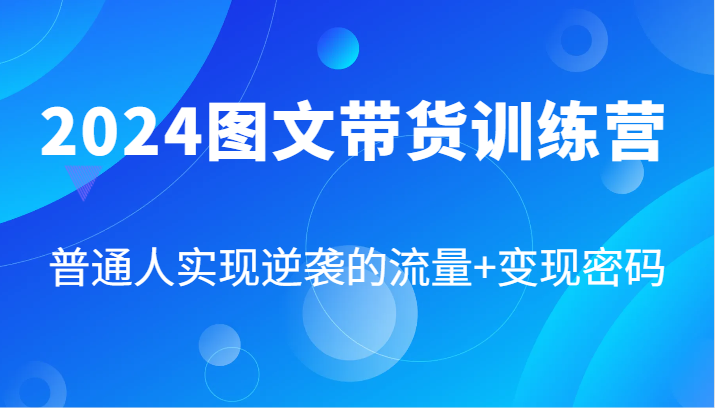 2024图文带货训练营，普通人实现逆袭的流量+变现密码(87节课)-有道资源网