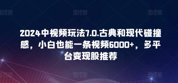 2024中视频玩法7.0.古典和现代碰撞感，小白也能一条视频6000+，多平台变现【揭秘】-有道资源网